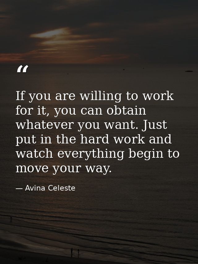 If you are willing to work for it, you can obtain whatever you want. Just put in the hard work and watch everything begi — Avina Celeste