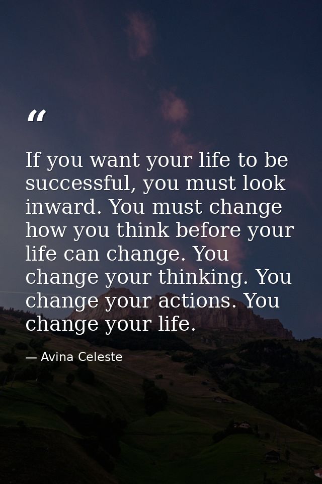 If you want your life to be successful, you must look inward. You must change how you think before your life can change. — Avina Celeste