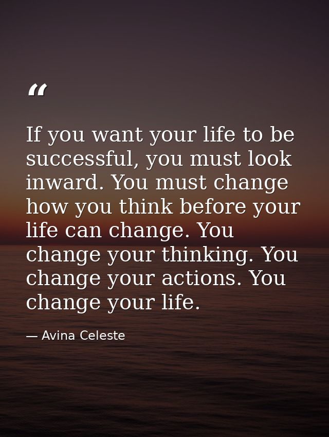 If you want your life to be successful, you must look inward. You must change how you think before your life can change. — Avina Celeste