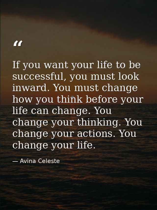 If you want your life to be successful, you must look inward. You must change how you think before your life can change. — Avina Celeste