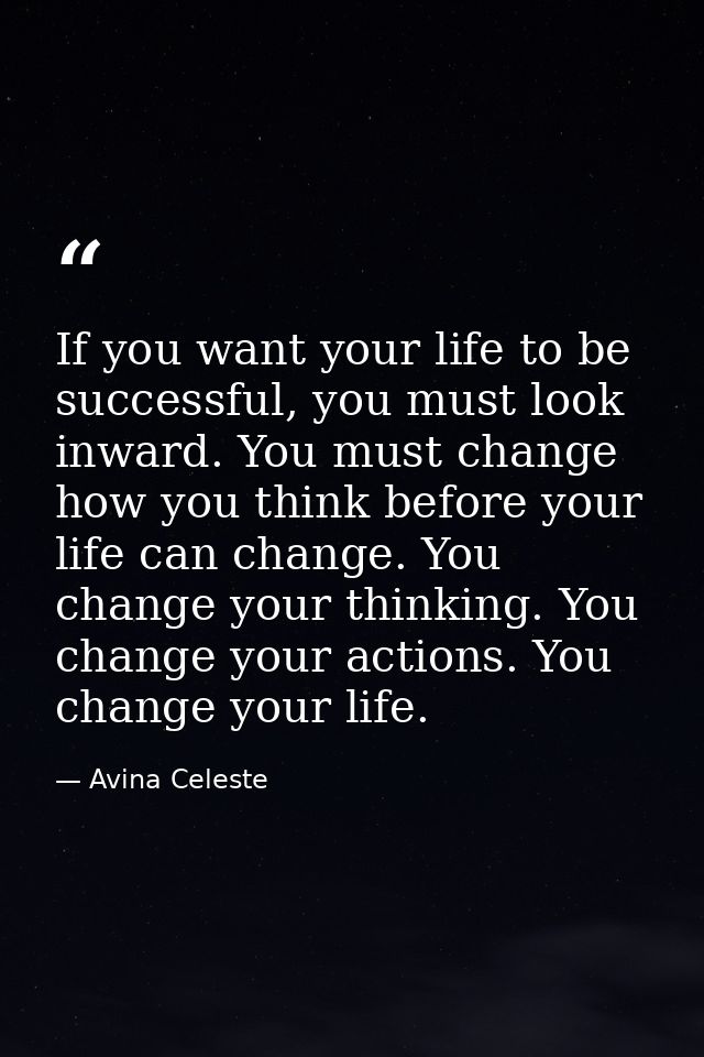 If you want your life to be successful, you must look inward. You must change how you think before your life can change. — Avina Celeste