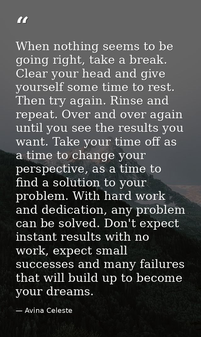 When nothing seems to be going right, take a break. Clear your head and give yourself some time to rest. Then try again. — Avina Celeste