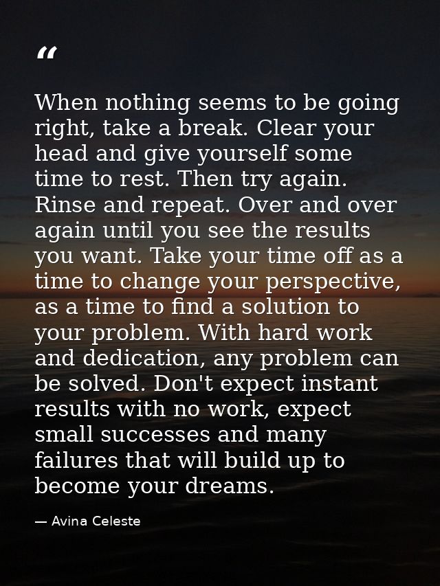 When nothing seems to be going right, take a break. Clear your head and give yourself some time to rest. Then try again. — Avina Celeste