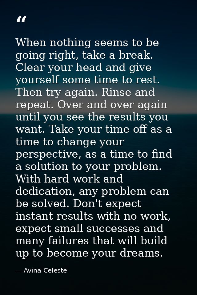 When nothing seems to be going right, take a break. Clear your head and give yourself some time to rest. Then try again. — Avina Celeste