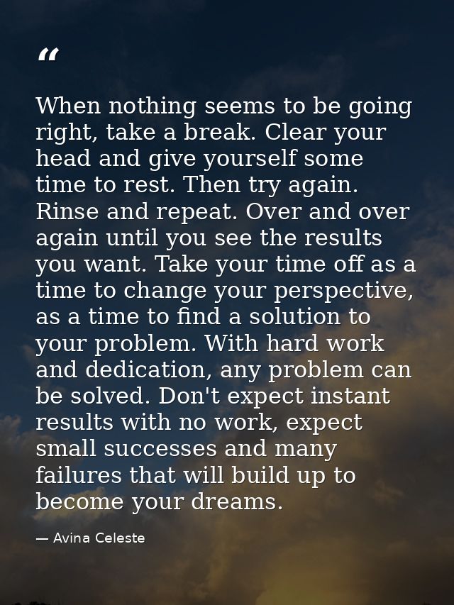When nothing seems to be going right, take a break. Clear your head and give yourself some time to rest. Then try again. — Avina Celeste