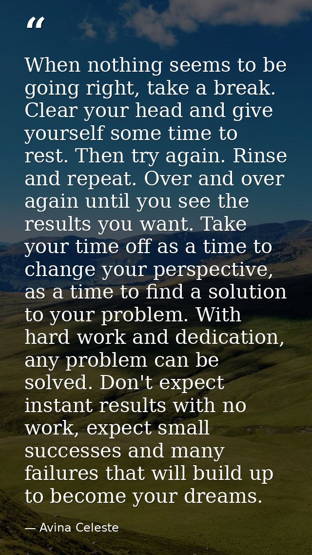 When nothing seems to be going right, take a break. Clear your head and give yourself some time to rest. Then try again. — Avina Celeste