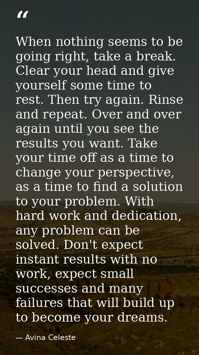 When nothing seems to be going right, take a break. Clear your head and give yourself some time to rest. Then try again. — Avina Celeste