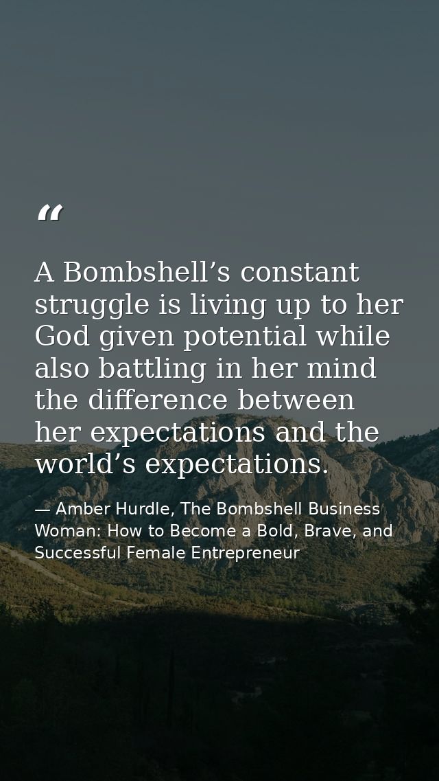 A Bombshell’s constant struggle is living up to her God given potential while also battling in her mind the difference b — Amber Hurdle, The Bombshell Business Woman: How to Become a Bold, Brave, and Successful Female Entrepreneur