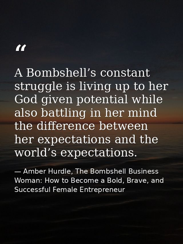 A Bombshell’s constant struggle is living up to her God given potential while also battling in her mind the difference b — Amber Hurdle, The Bombshell Business Woman: How to Become a Bold, Brave, and Successful Female Entrepreneur