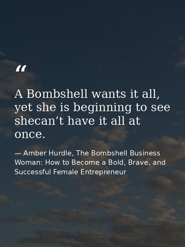 A Bombshell wants it all, yet she is beginning to see shecan’t have it all at once. — Amber Hurdle, The Bombshell Business Woman: How to Become a Bold, Brave, and Successful Female Entrepreneur