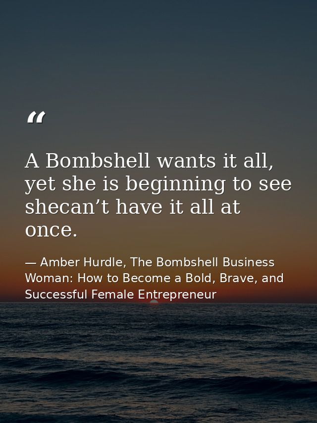 A Bombshell wants it all, yet she is beginning to see shecan’t have it all at once. — Amber Hurdle, The Bombshell Business Woman: How to Become a Bold, Brave, and Successful Female Entrepreneur