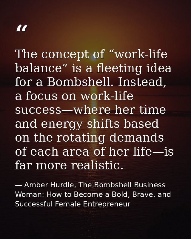 The concept of “work-life balance” is a fleeting idea for a Bombshell. Instead, a focus on work-life success—where her t — Amber Hurdle, The Bombshell Business Woman: How to Become a Bold, Brave, and Successful Female Entrepreneur