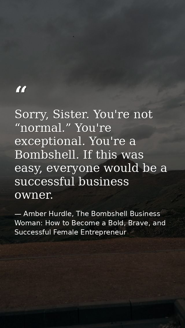 Sorry, Sister. You're not “normal.” You're exceptional. You're a Bombshell. If this was easy, everyone would be a succes — Amber Hurdle, The Bombshell Business Woman: How to Become a Bold, Brave, and Successful Female Entrepreneur