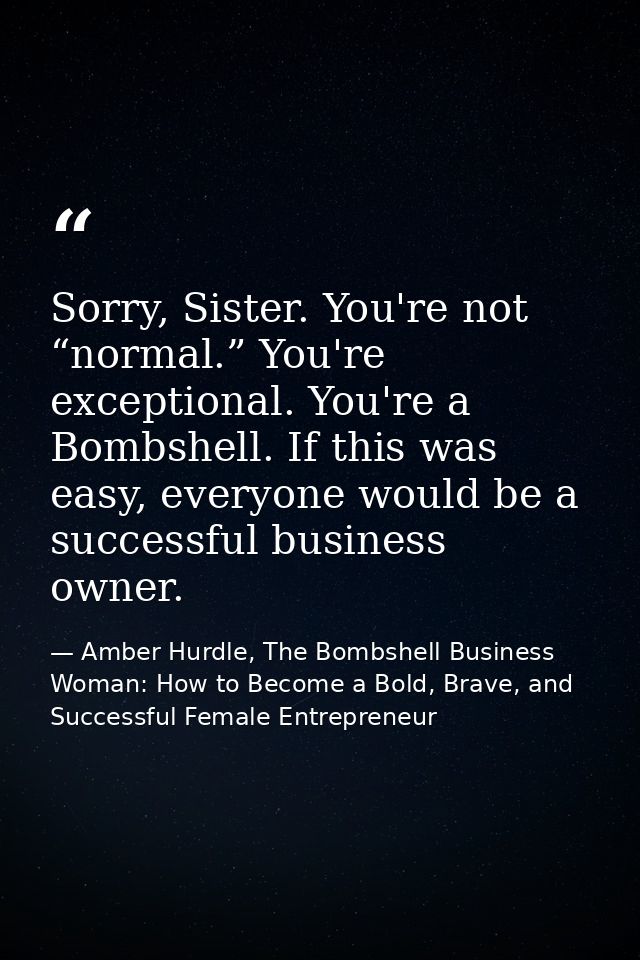 Sorry, Sister. You're not “normal.” You're exceptional. You're a Bombshell. If this was easy, everyone would be a succes — Amber Hurdle, The Bombshell Business Woman: How to Become a Bold, Brave, and Successful Female Entrepreneur