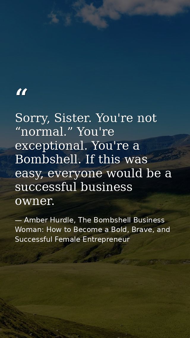 Sorry, Sister. You're not “normal.” You're exceptional. You're a Bombshell. If this was easy, everyone would be a succes — Amber Hurdle, The Bombshell Business Woman: How to Become a Bold, Brave, and Successful Female Entrepreneur