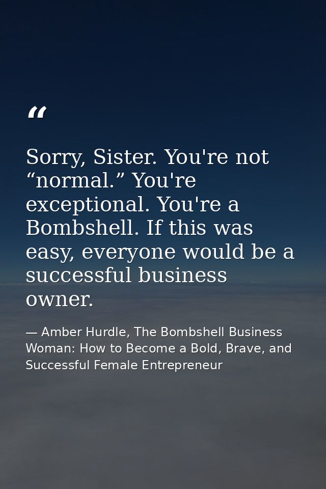 Sorry, Sister. You're not “normal.” You're exceptional. You're a Bombshell. If this was easy, everyone would be a succes — Amber Hurdle, The Bombshell Business Woman: How to Become a Bold, Brave, and Successful Female Entrepreneur