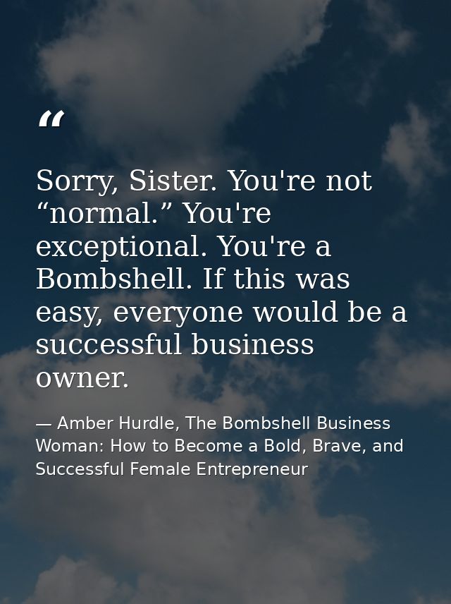 Sorry, Sister. You're not “normal.” You're exceptional. You're a Bombshell. If this was easy, everyone would be a succes — Amber Hurdle, The Bombshell Business Woman: How to Become a Bold, Brave, and Successful Female Entrepreneur