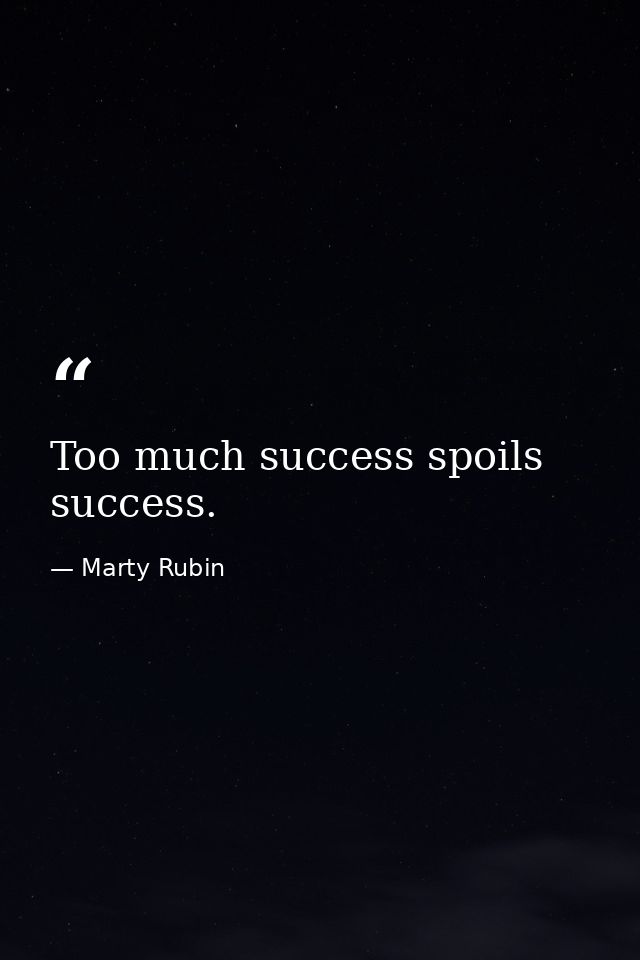 Too much success spoils success. — Marty Rubin