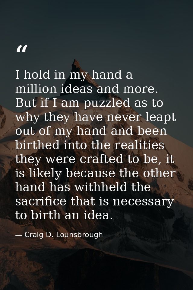 I hold in my hand a million ideas and more. But if I am puzzled as to why they have never leapt out of my hand and been  — Craig D. Lounsbrough