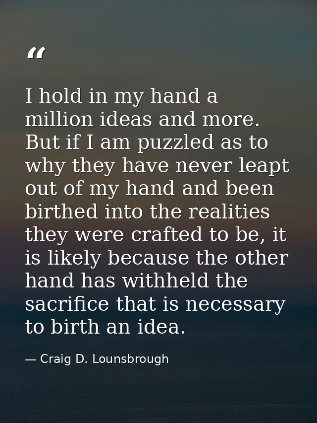I hold in my hand a million ideas and more. But if I am puzzled as to why they have never leapt out of my hand and been  — Craig D. Lounsbrough