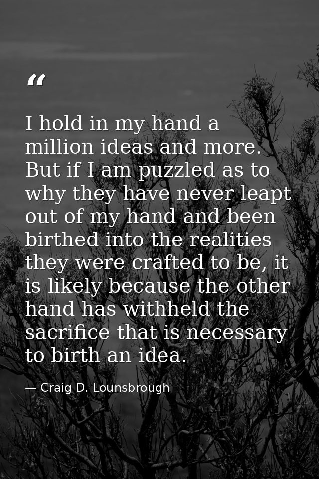 I hold in my hand a million ideas and more. But if I am puzzled as to why they have never leapt out of my hand and been  — Craig D. Lounsbrough