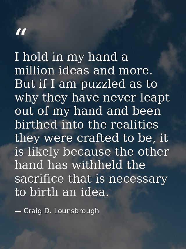 I hold in my hand a million ideas and more. But if I am puzzled as to why they have never leapt out of my hand and been  — Craig D. Lounsbrough