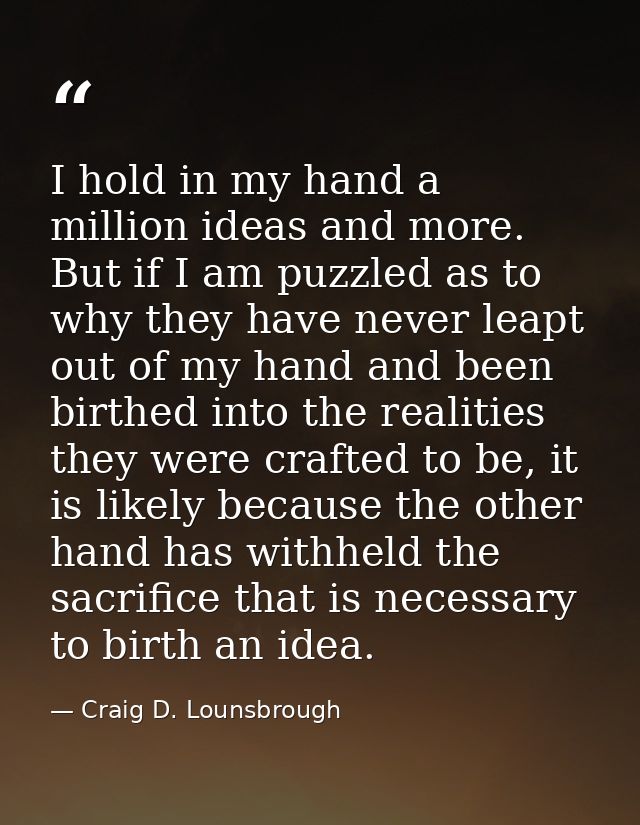 I hold in my hand a million ideas and more. But if I am puzzled as to why they have never leapt out of my hand and been  — Craig D. Lounsbrough