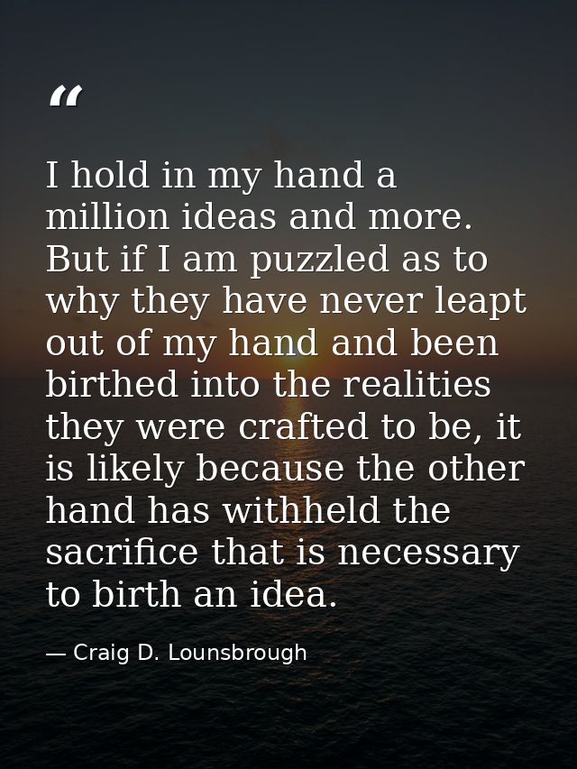 I hold in my hand a million ideas and more. But if I am puzzled as to why they have never leapt out of my hand and been  — Craig D. Lounsbrough