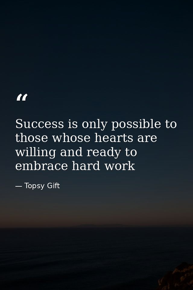 Success is only possible to those whose hearts are willing and ready to embrace hard work — Topsy Gift