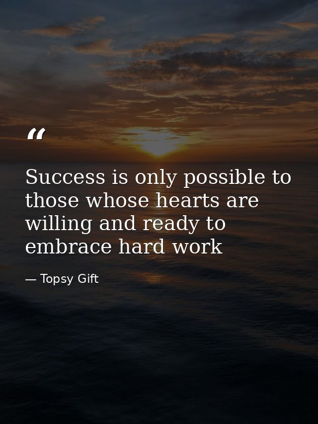 Success is only possible to those whose hearts are willing and ready to embrace hard work — Topsy Gift