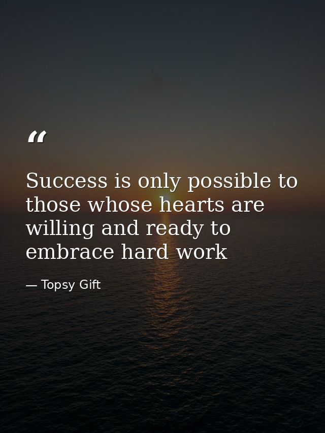 Success is only possible to those whose hearts are willing and ready to embrace hard work — Topsy Gift