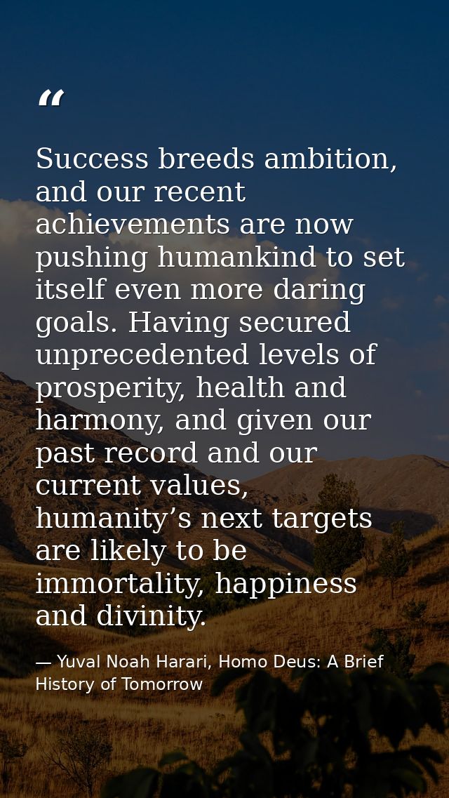 Success breeds ambition, and our recent achievements are now pushing humankind to set itself even more daring goals. Hav — Yuval Noah Harari, Homo Deus: A Brief History of Tomorrow