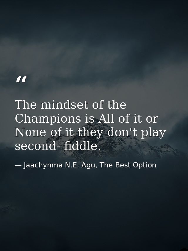 The mindset of the Champions is All of it or None of it they don't play second- fiddle. — Jaachynma N.E. Agu, The Best Option