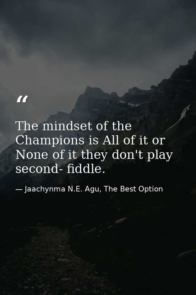 The mindset of the Champions is All of it or None of it they don't play second- fiddle. — Jaachynma N.E. Agu, The Best Option