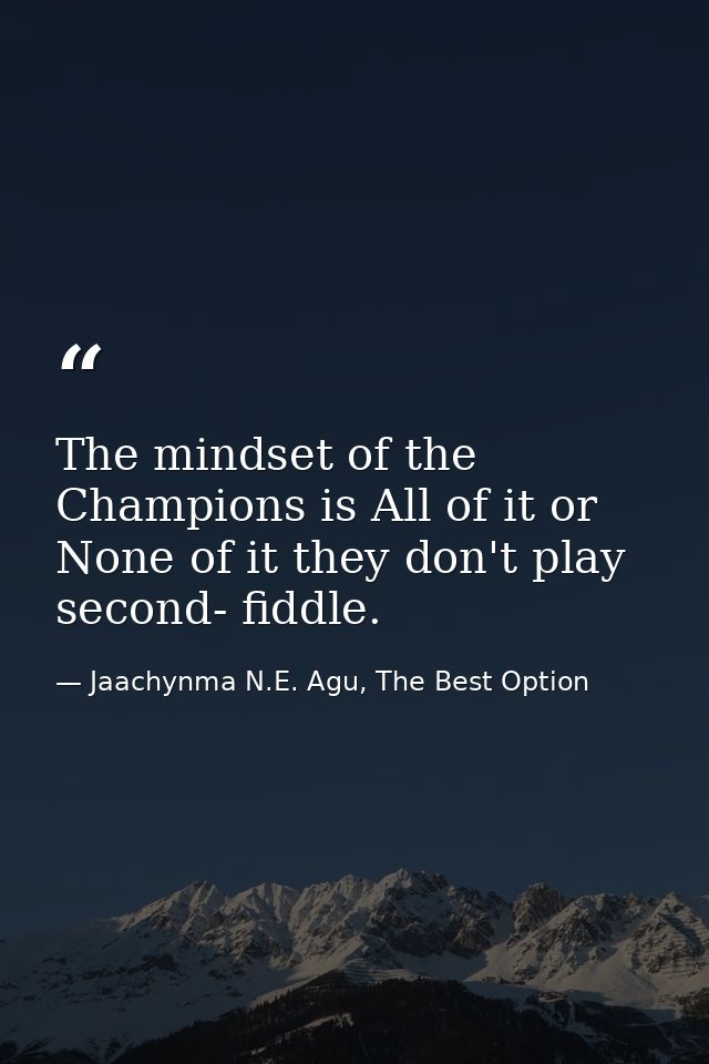 The mindset of the Champions is All of it or None of it they don't play second- fiddle. — Jaachynma N.E. Agu, The Best Option
