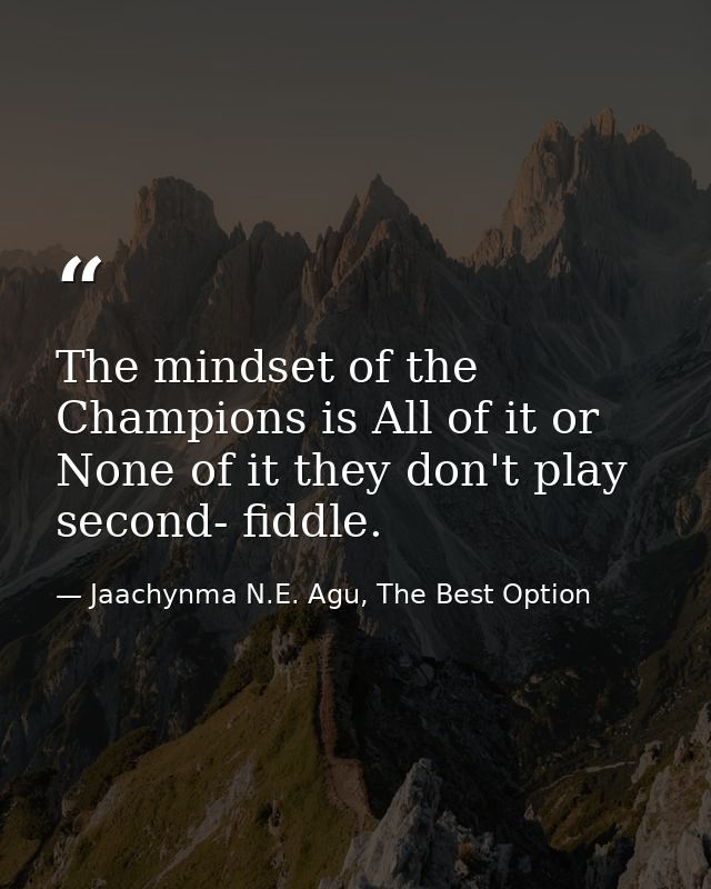 The mindset of the Champions is All of it or None of it they don't play second- fiddle. — Jaachynma N.E. Agu, The Best Option