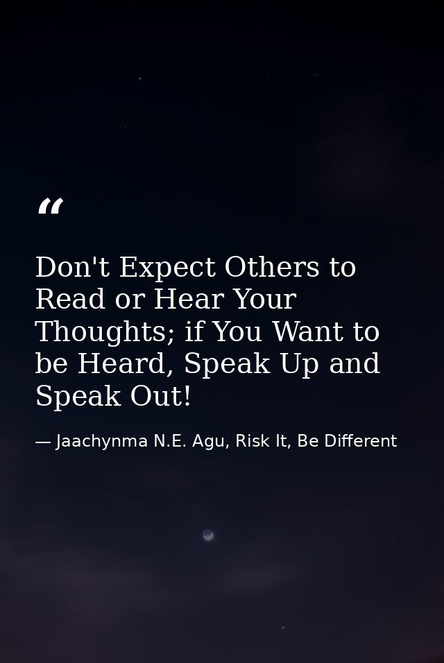 Don't Expect Others to Read or Hear Your Thoughts; if You Want to be Heard, Speak Up and Speak Out! — Jaachynma N.E. Agu, Risk It, Be Different