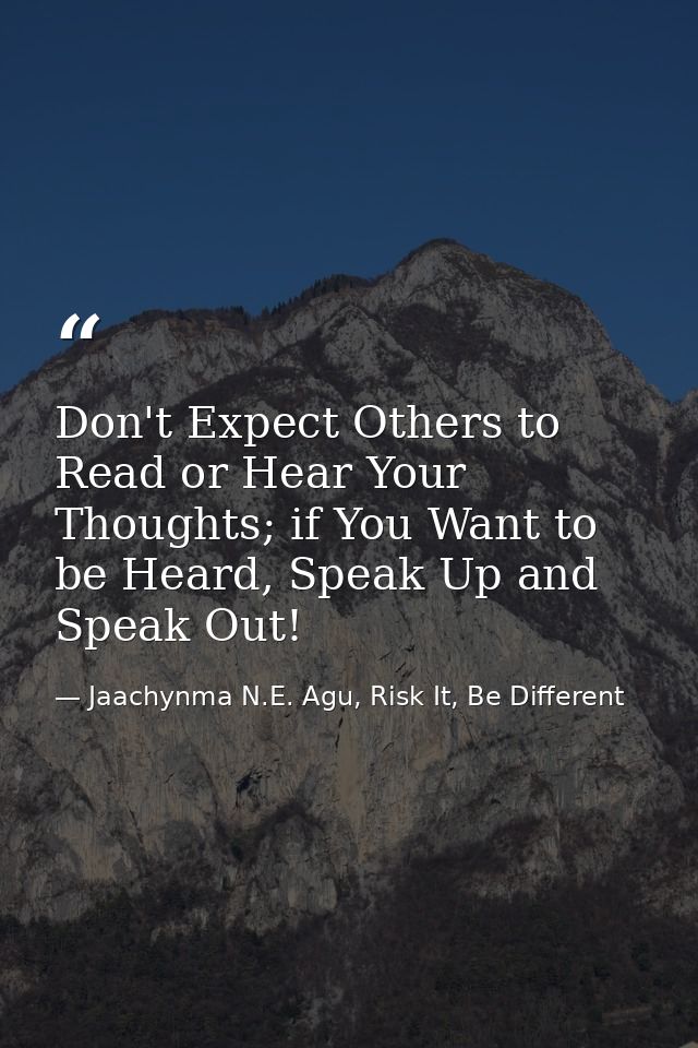 Don't Expect Others to Read or Hear Your Thoughts; if You Want to be Heard, Speak Up and Speak Out! — Jaachynma N.E. Agu, Risk It, Be Different