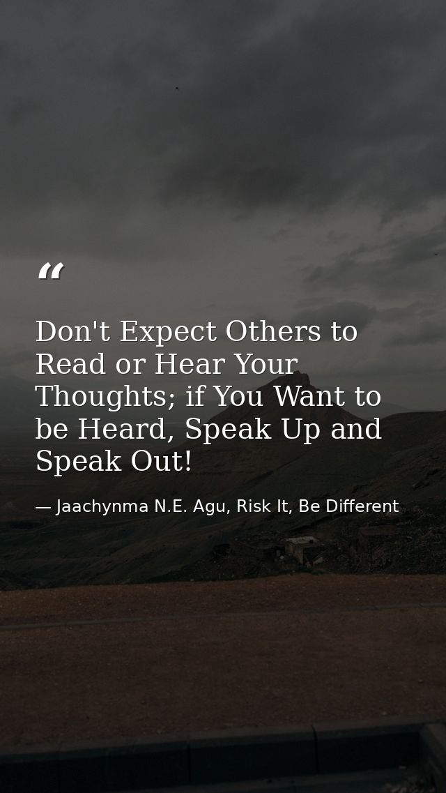 Don't Expect Others to Read or Hear Your Thoughts; if You Want to be Heard, Speak Up and Speak Out! — Jaachynma N.E. Agu, Risk It, Be Different