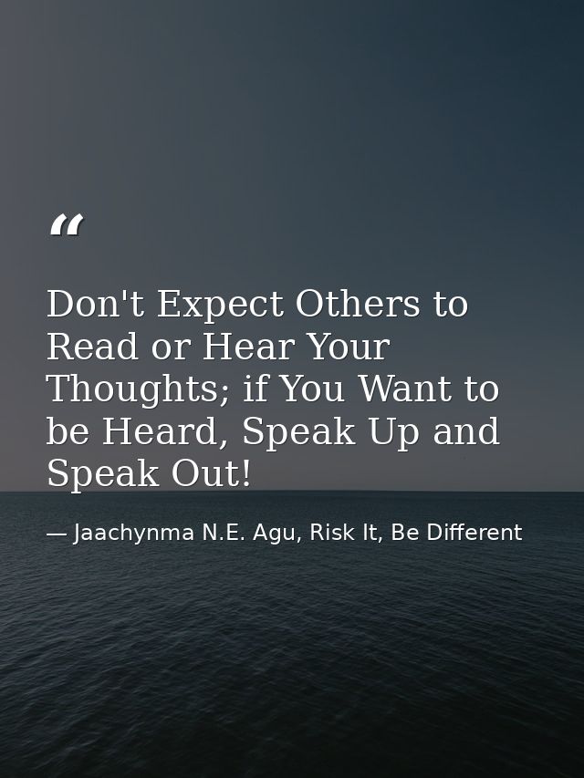 Don't Expect Others to Read or Hear Your Thoughts; if You Want to be Heard, Speak Up and Speak Out! — Jaachynma N.E. Agu, Risk It, Be Different