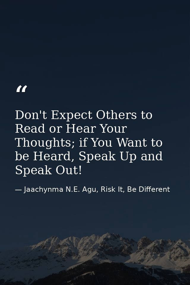 Don't Expect Others to Read or Hear Your Thoughts; if You Want to be Heard, Speak Up and Speak Out! — Jaachynma N.E. Agu, Risk It, Be Different