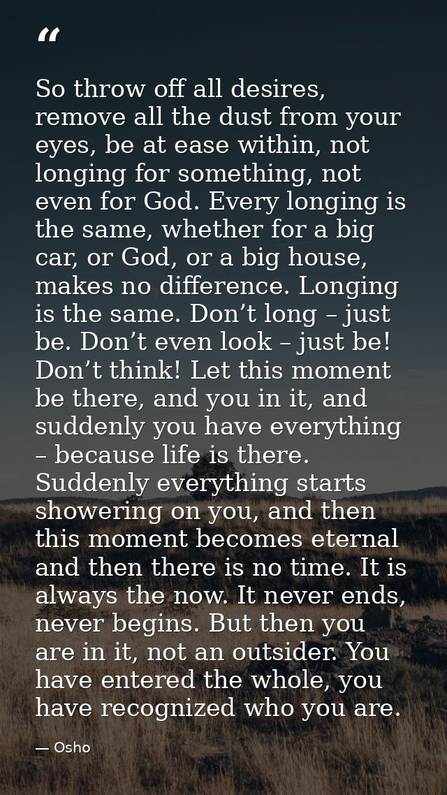 So throw off all desires, remove all the dust from your eyes, be at ease within, not longing for something, not even for — Osho