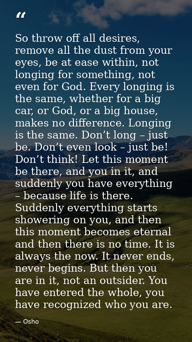 So throw off all desires, remove all the dust from your eyes, be at ease within, not longing for something, not even for — Osho