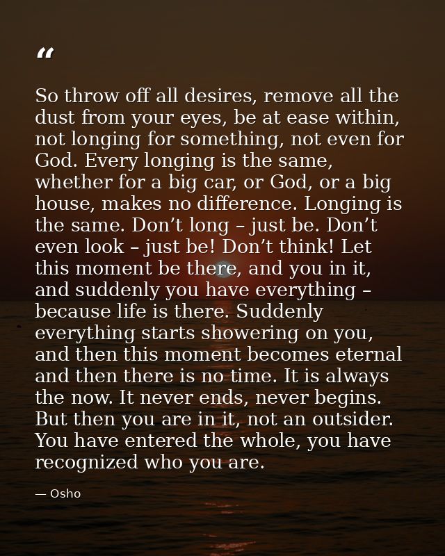 So throw off all desires, remove all the dust from your eyes, be at ease within, not longing for something, not even for — Osho