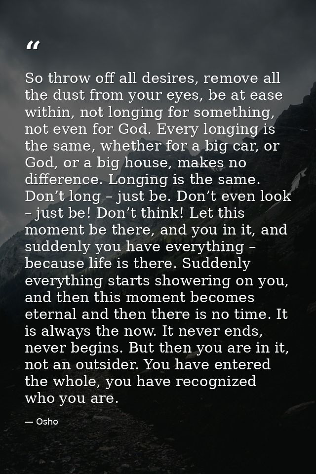 So throw off all desires, remove all the dust from your eyes, be at ease within, not longing for something, not even for — Osho