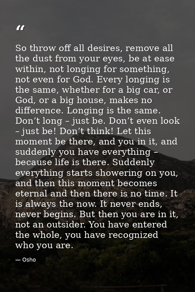 So throw off all desires, remove all the dust from your eyes, be at ease within, not longing for something, not even for — Osho