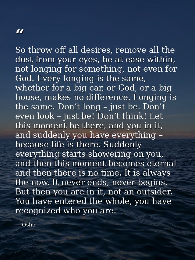 So throw off all desires, remove all the dust from your eyes, be at ease within, not longing for something, not even for — Osho