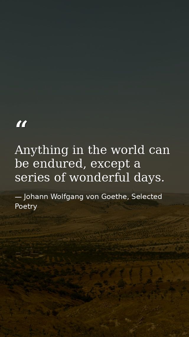 Anything in the world can be endured, except a series of wonderful days. — Johann Wolfgang von Goethe, Selected Poetry