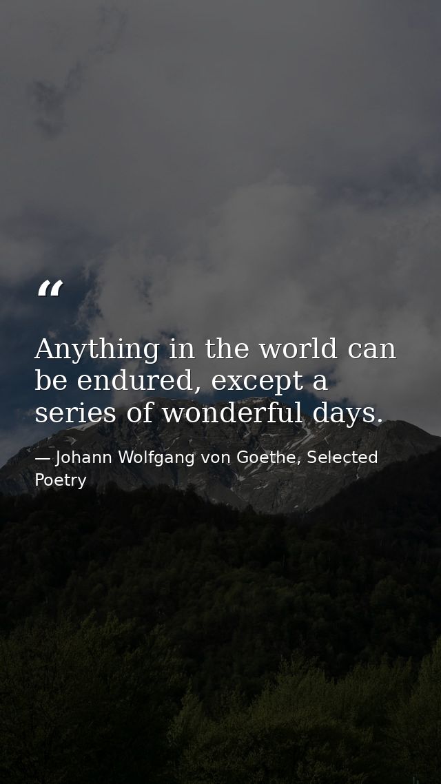Anything in the world can be endured, except a series of wonderful days. — Johann Wolfgang von Goethe, Selected Poetry