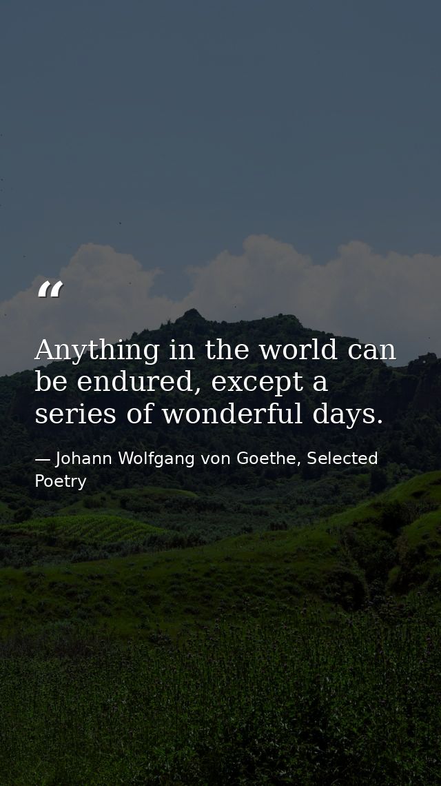 Anything in the world can be endured, except a series of wonderful days. — Johann Wolfgang von Goethe, Selected Poetry